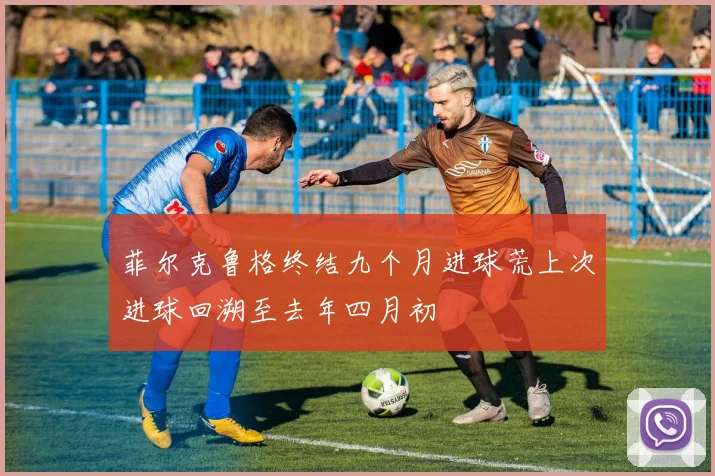 菲尔克鲁格终结九个月进球荒上次进球回溯至去年四月初