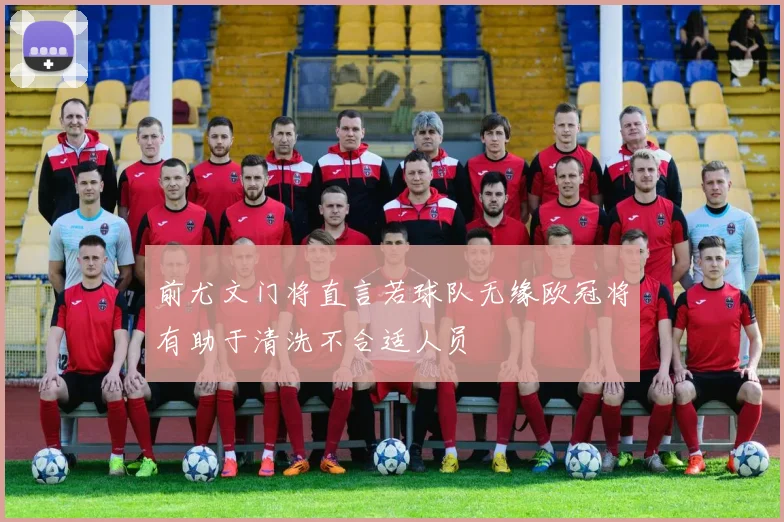 前尤文门将直言若球队无缘欧冠将有助于清洗不合适人员